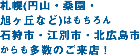 札幌市全域(円山、桑園、旭ヶ丘など)石狩市・江別市・北広島市など、札幌市周辺からお客様多数！ 